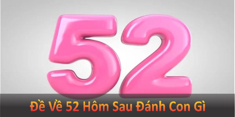 Đề về 52 hôm sau đánh con gì? Các bạn cùng tìm hiểu ý nghĩa và dự đoán lô đề chính xác khi về 52.