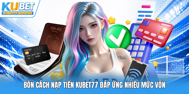 Bốn cách nạp tiền Kubet77 đáp ứng nhiều mức vốn