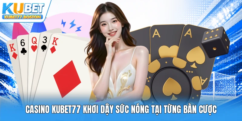 Casino Kubet77 khơi dậy sức nóng tại từng bàn cược