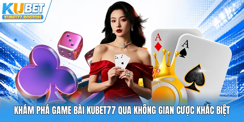Khám phá game bài Kubet77 qua không gian cược khác biệt