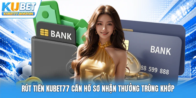 Rút tiền Kubet77 cần hồ sơ nhận thưởng trùng khớp