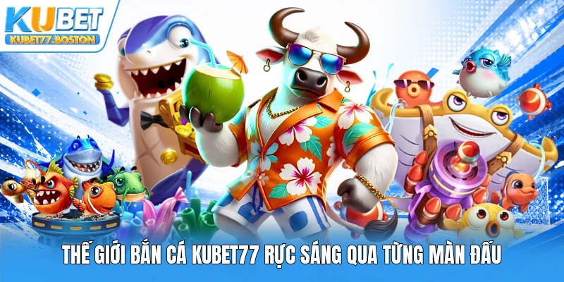 Thế giới bắn cá Kubet77 rực sáng qua từng màn đấu